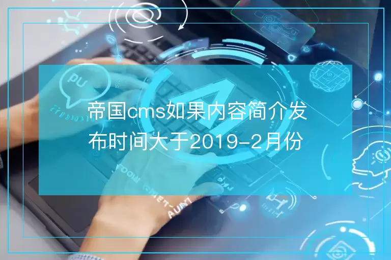 帝国cms如果内容简介发布时间大于2019-2月份 则输出简介